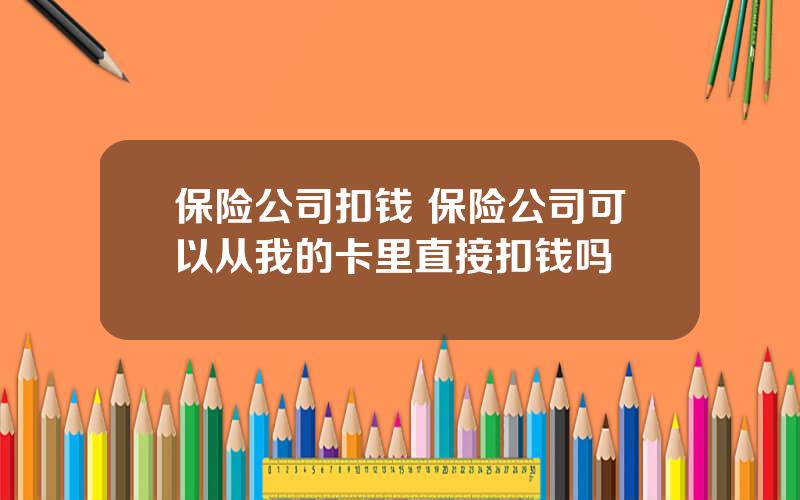 保险公司扣钱 保险公司可以从我的卡里直接扣钱吗